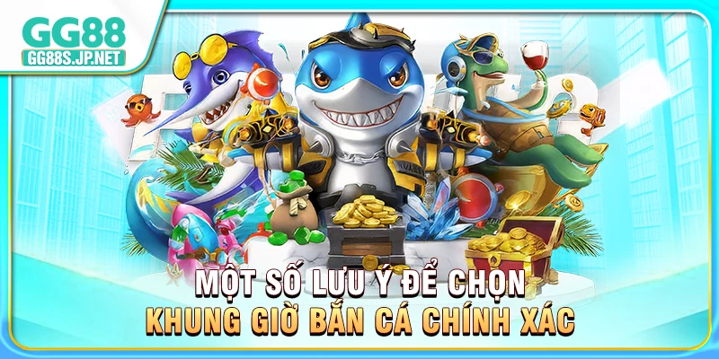 mot-so-luu-y-de-chon-khung-gio-ban-ca-chinh-xac